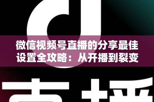微信视频号直播的分享最佳设置全攻略：从开播到裂变，让直播间流量翻倍的实操指南
