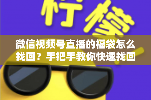 微信视频号直播的福袋怎么找回？手把手教你快速找回直播福袋奖励，不错过每一份福利