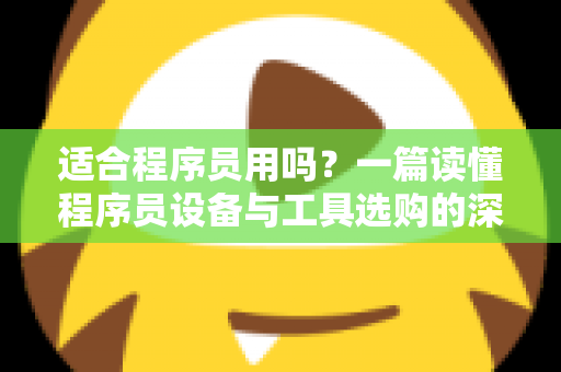 适合程序员用吗?一篇读懂程序员设备与工具选购的深度指南,帮你避开90%的踩坑陷阱 适合程序员用吗?一篇读懂程序员设备与工具选购的深度指南,帮你避开90%的踩坑陷阱