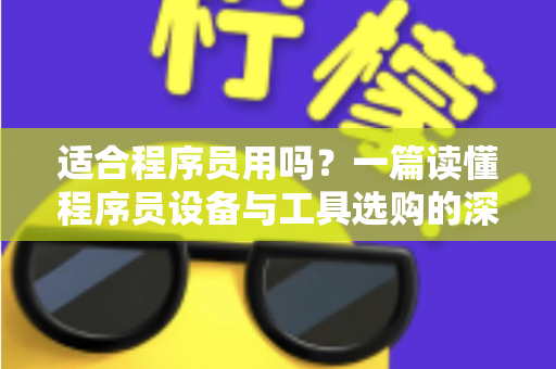适合程序员用吗？一篇读懂程序员设备与工具选购的深度指南，帮你避开90%的踩坑陷阱