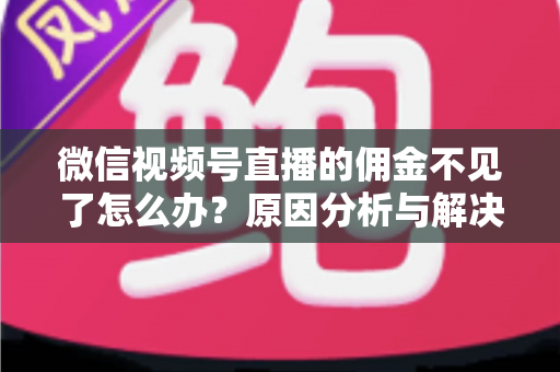 微信视频号直播的佣金不见了怎么办？原因分析与解决方法全攻略