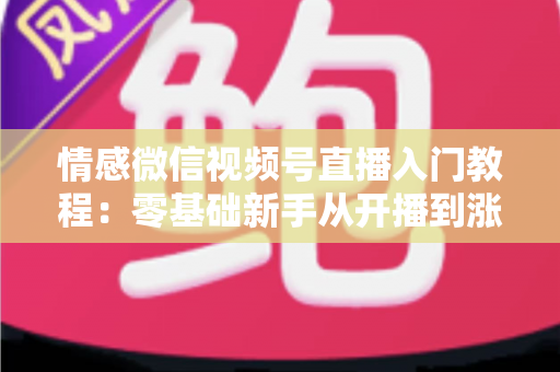 情感微信视频号直播入门教程:零基础新手从开播到涨粉的全流程实战指南 情感微信视频号直播入门教程:零基础新手从开播到涨粉的全流程实战指南