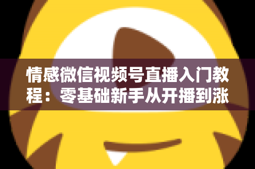 情感微信视频号直播入门教程:零基础新手从开播到涨粉的全流程实战指南 情感微信视频号直播入门教程:零基础新手从开播到涨粉的全流程实战指南