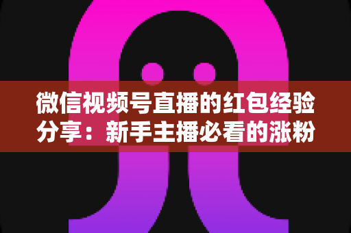 微信视频号直播的红包经验分享：新手主播必看的涨粉互动实战指南