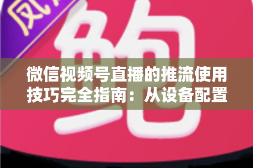 微信视频号直播的推流使用技巧完全指南：从设备配置到高清开播的实战秘籍