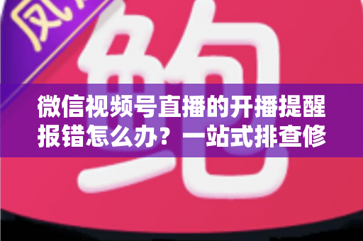 微信视频号直播的开播提醒报错怎么办?一站式排查修复攻略,助你不错过任何精彩直播 微信视频号直播的开播提醒报错怎么办?一站式排查修复攻略,助你不错过任何精彩直播