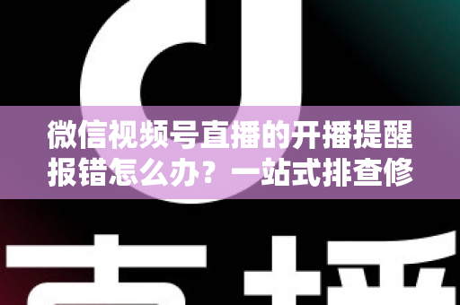 微信视频号直播的开播提醒报错怎么办？一站式排查修复攻略，助你不错过任何精彩直播