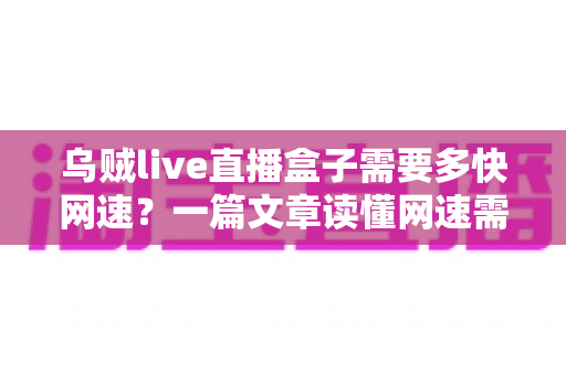 乌贼live直播盒子需要多快网速?一篇文章读懂网速需求与优化全攻略 乌贼live直播盒子需要多快网速?一篇文章读懂网速需求与优化全攻略