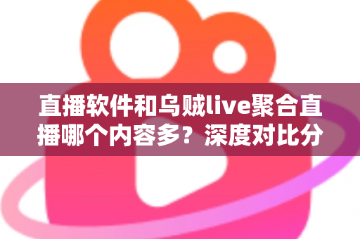 直播软件和乌贼live聚合直播哪个内容多?深度对比分析帮你找到最合适的追播方案 直播软件和乌贼live聚合直播哪个内容多?深度对比分析帮你找到最合适的追播方案