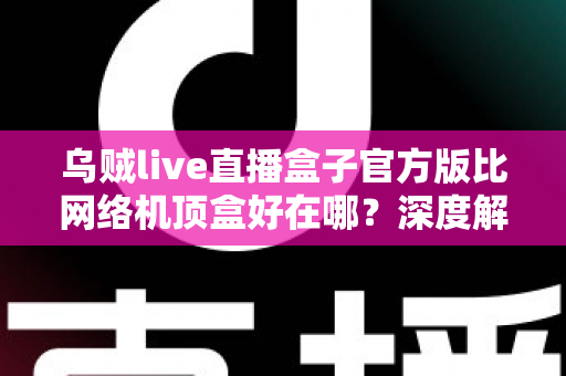 乌贼live直播盒子官方版比网络机顶盒好在哪?深度解析轻量级直播软件的核心优势与选购指南 乌贼live直播盒子官方版比网络机顶盒好在哪?深度解析轻量级直播软件的核心优势与选购指南