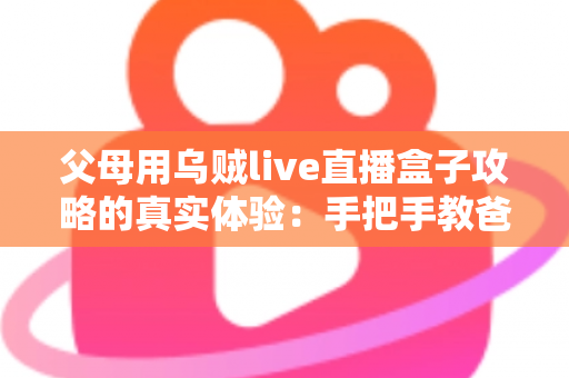 父母用乌贼live直播盒子攻略的真实体验:手把手教爸妈看电视的完整记录 父母用乌贼live直播盒子攻略的真实体验:手把手教爸妈看电视的完整记录