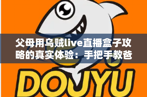 父母用乌贼live直播盒子攻略的真实体验:手把手教爸妈看电视的完整记录 父母用乌贼live直播盒子攻略的真实体验:手把手教爸妈看电视的完整记录