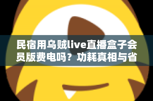 民宿用乌贼live直播盒子会员版费电吗？功耗真相与省电省钱全攻略