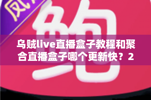 乌贼live直播盒子教程和聚合直播盒子哪个更新快？2025最新实测对比全解析