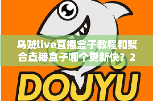 乌贼live直播盒子教程和聚合直播盒子哪个更新快？2025最新实测对比全解析