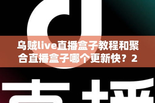 乌贼live直播盒子教程和聚合直播盒子哪个更新快？2025最新实测对比全解析