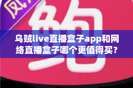 乌贼live直播盒子app和网络直播盒子哪个更值得买？一篇文章帮你彻底搞懂两者的区别与选购思路
