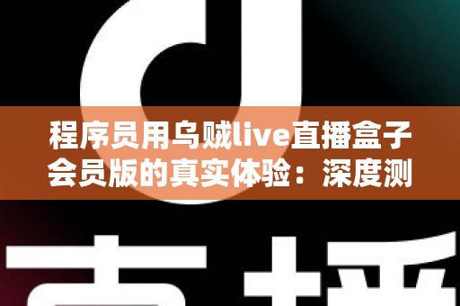 程序员用乌贼live直播盒子会员版的真实体验：深度测评与技术视角全面解析