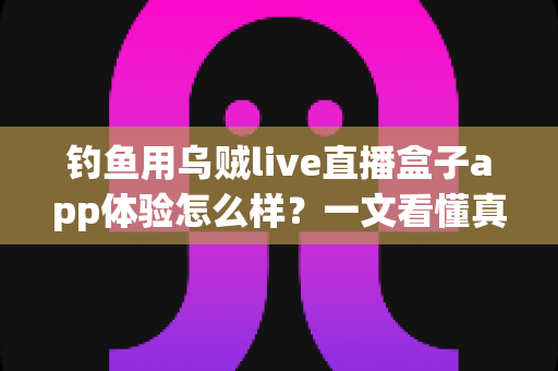 钓鱼用乌贼live直播盒子app体验怎么样？一文看懂真实使用感受与深度评测