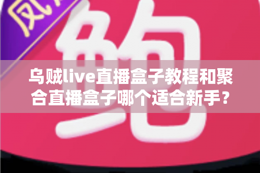 乌贼live直播盒子教程和聚合直播盒子哪个适合新手?新手入门选型全攻略帮你轻松上手直播观看 乌贼live直播盒子教程和聚合直播盒子哪个适合新手?新手入门选型全攻略帮你轻松上手直播观看