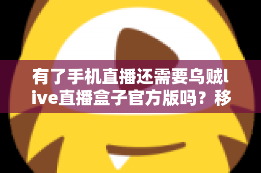 有了手机直播还需要乌贼live直播盒子官方版吗？移动直播与专业直播盒子取舍全指南
