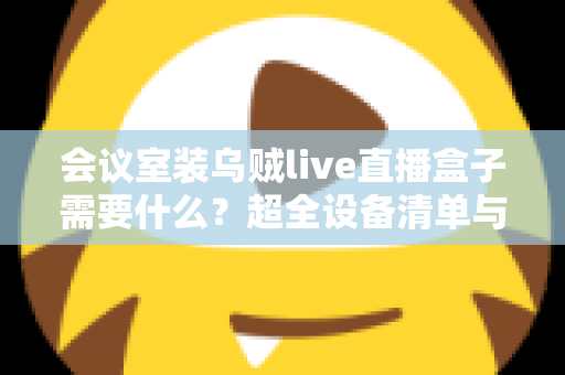 会议室装乌贼live直播盒子需要什么？超全设备清单与安装避坑指南一次看懂