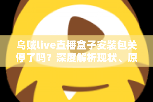 乌贼live直播盒子安装包关停了吗?深度解析现状、原因与用户应对指南 乌贼live直播盒子安装包关停了吗?深度解析现状、原因与用户应对指南