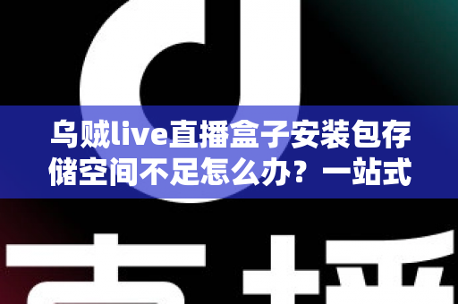 乌贼live直播盒子安装包存储空间不足怎么办?一站式解决指南与实用清理技巧全解析 乌贼live直播盒子安装包存储空间不足怎么办?一站式解决指南与实用清理技巧全解析