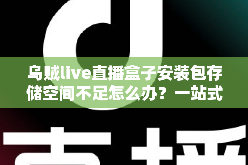 乌贼live直播盒子安装包存储空间不足怎么办?一站式解决指南与实用清理技巧全解析 乌贼live直播盒子安装包存储空间不足怎么办?一站式解决指南与实用清理技巧全解析