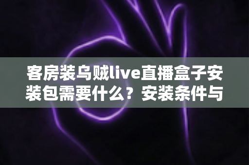 客房装乌贼live直播盒子安装包需要什么?安装条件与步骤全面解析 客房装乌贼live直播盒子安装包需要什么?安装条件与步骤全面解析