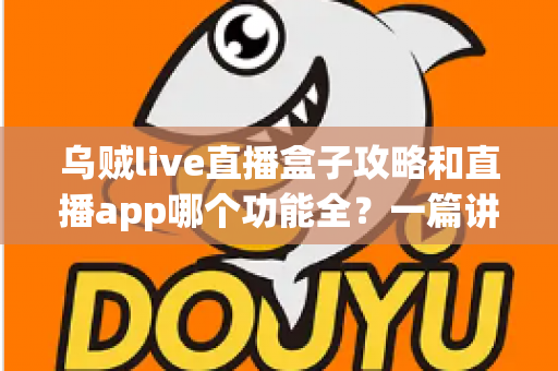 乌贼live直播盒子攻略和直播app哪个功能全？一篇讲透功能差异、实用技巧与选择指南