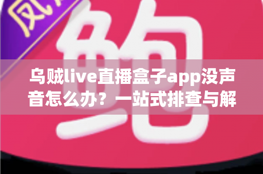 乌贼live直播盒子app没声音怎么办?一站式排查与解决全攻略 乌贼live直播盒子app没声音怎么办?一站式排查与解决全攻略