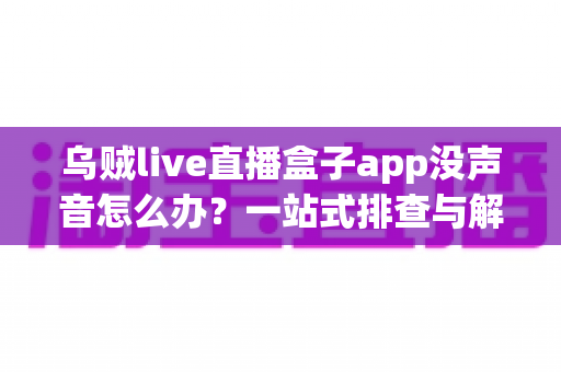 乌贼live直播盒子app没声音怎么办?一站式排查与解决全攻略 乌贼live直播盒子app没声音怎么办?一站式排查与解决全攻略