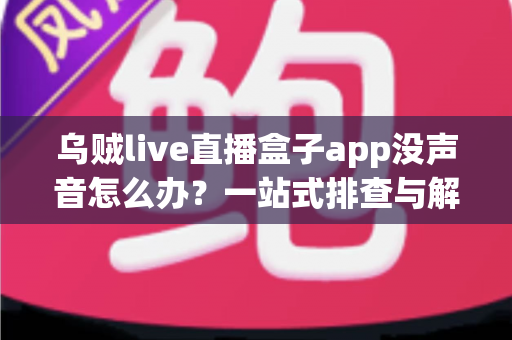 乌贼live直播盒子app没声音怎么办？一站式排查与解决全攻略