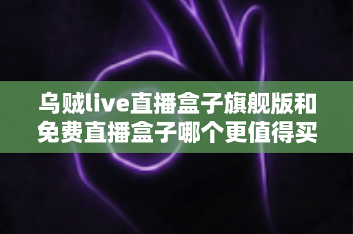 乌贼live直播盒子旗舰版和免费直播盒子哪个更值得买？一文算清这笔“价值账”