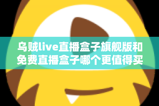 乌贼live直播盒子旗舰版和免费直播盒子哪个更值得买？一文算清这笔“价值账”