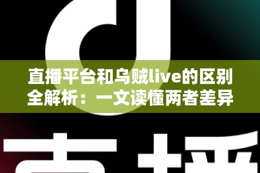直播平台和乌贼live的区别全解析:一文读懂两者差异,帮你选出最合适的直播选择 直播平台和乌贼live的区别全解析:一文读懂两者差异,帮你选出最合适的直播选择
