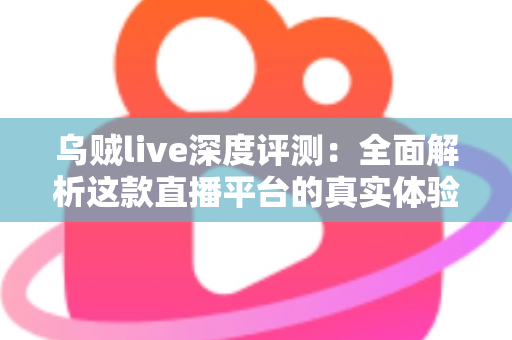 乌贼live深度评测：全面解析这款直播平台的真实体验、功能亮点与使用价值