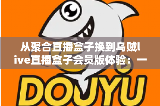 从聚合直播盒子换到乌贼live直播盒子会员版体验：一次真实换用后的深度评测与使用心得
