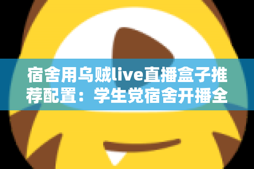 宿舍用乌贼live直播盒子推荐配置：学生党宿舍开播全攻略，低预算也能玩转高清直播