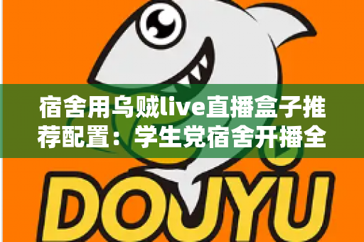 宿舍用乌贼live直播盒子推荐配置：学生党宿舍开播全攻略，低预算也能玩转高清直播