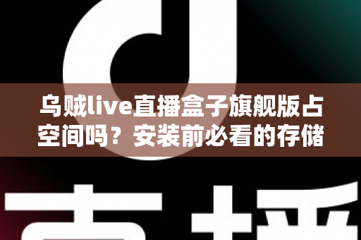 乌贼live直播盒子旗舰版占空间吗？安装前必看的存储空间占用全解析与省空间实用指南