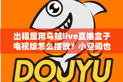 出租屋用乌贼live直播盒子电视版怎么摆放？小空间也能轻松打造舒适观影角的实用摆放指南