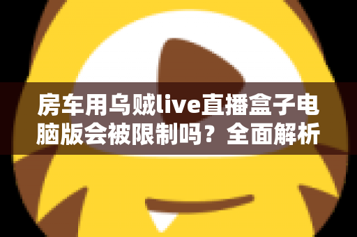 房车用乌贼live直播盒子电脑版会被限制吗？全面解析限制风险与实用应对指南