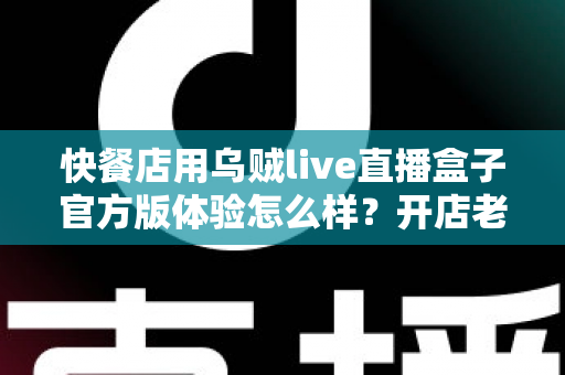 快餐店用乌贼live直播盒子官方版体验怎么样?开店老板必看的真实测评与引流全攻略 快餐店用乌贼live直播盒子官方版体验怎么样?开店老板必看的真实测评与引流全攻略