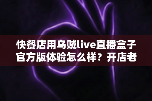 快餐店用乌贼live直播盒子官方版体验怎么样？开店老板必看的真实测评与引流全攻略