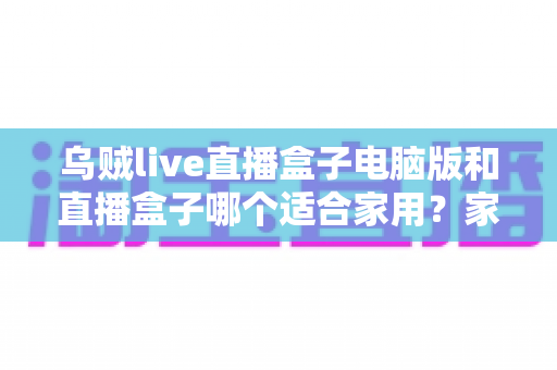 乌贼live直播盒子电脑版和直播盒子哪个适合家用？家用直播设备全方位对比与选购指南