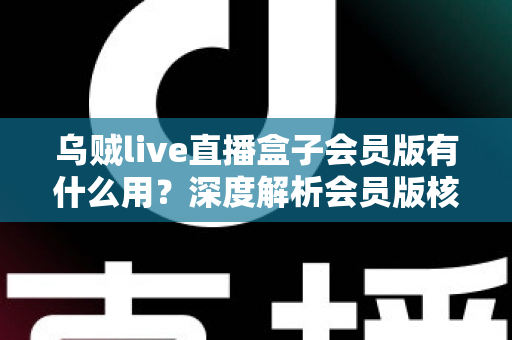 乌贼live直播盒子会员版有什么用？深度解析会员版核心功能与实用价值