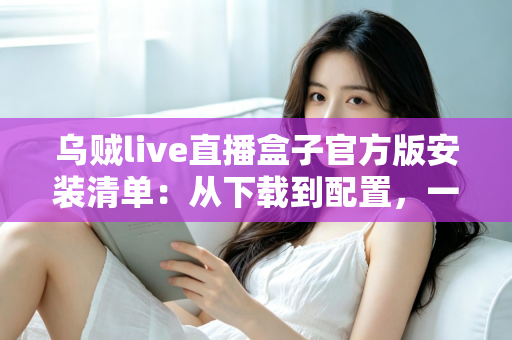 乌贼live直播盒子官方版安装清单：从下载到配置，一篇搞定的完整安装指南