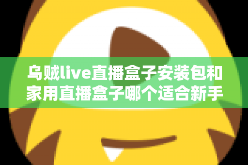 乌贼live直播盒子安装包和家用直播盒子哪个适合新手?新手主播入门选型全攻略 乌贼live直播盒子安装包和家用直播盒子哪个适合新手?新手主播入门选型全攻略